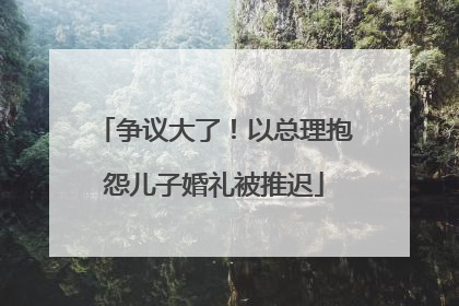 争议大了！以总理抱怨儿子婚礼被推迟
