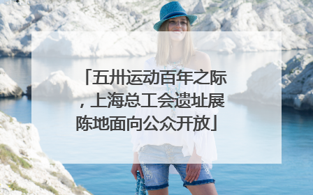 五卅运动百年之际，上海总工会遗址展陈地面向公众开放
