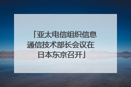 亚太电信组织信息通信技术部长会议在日本东京召开