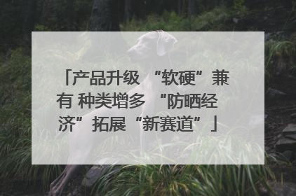产品升级 “软硬”兼有 种类增多 “防晒经济”拓展“新赛道”