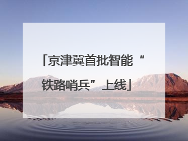 京津冀首批智能“铁路哨兵”上线