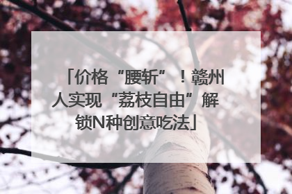 价格“腰斩”！赣州人实现“荔枝自由”解锁N种创意吃法