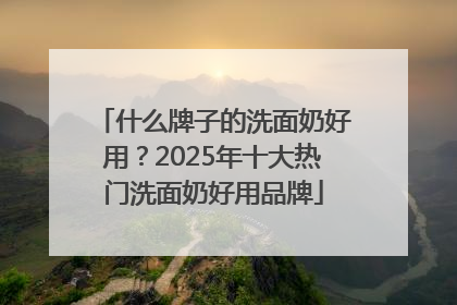 什么牌子的洗面奶好用？2025年十大热门洗面奶好用品牌