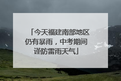 今天福建南部地区仍有暴雨，中考期间谨防雷雨天气