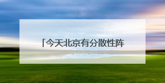 今天北京有分散性阵雨西部阵风强 明后两天晴天回归气温反弹