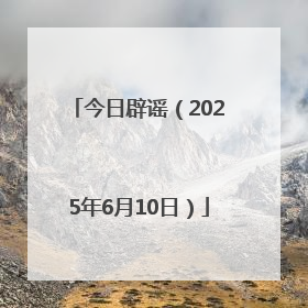 今日辟谣（2025年6月10日）