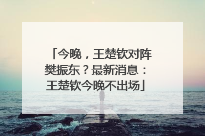 今晚，王楚钦对阵樊振东？最新消息：王楚钦今晚不出场