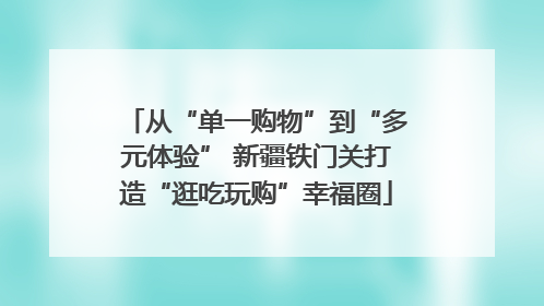 从“单一购物”到“多元体验” 新疆铁门关打造“逛吃玩购”幸福圈