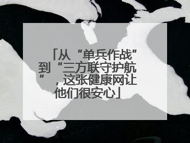从“单兵作战”到“三方联守护航”，这张健康网让他们很安心