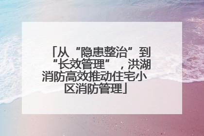 从“隐患整治”到“长效管理”，洪湖消防高效推动住宅小区消防管理