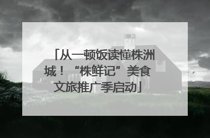 从一顿饭读懂株洲城！“株鲜记”美食文旅推广季启动
