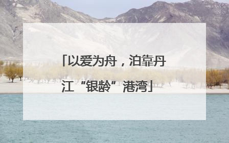 以爱为舟，泊靠丹江“银龄”港湾