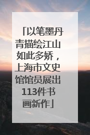 以笔墨丹青描绘江山如此多娇，上海市文史馆馆员展出113件书画新作