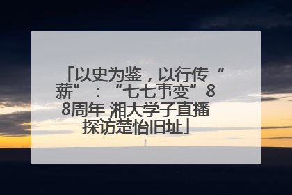 以史为鉴，以行传“薪”：“七七事变”88周年 湘大学子直播探访楚怡旧址