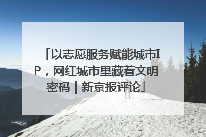 以志愿服务赋能城市IP，网红城市里藏着文明密码｜新京报评论