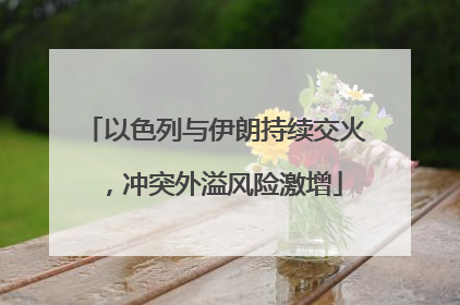 以色列与伊朗持续交火，冲突外溢风险激增