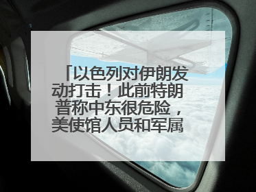 以色列对伊朗发动打击！此前特朗普称中东很危险，美使馆人员和军属已紧急撤离