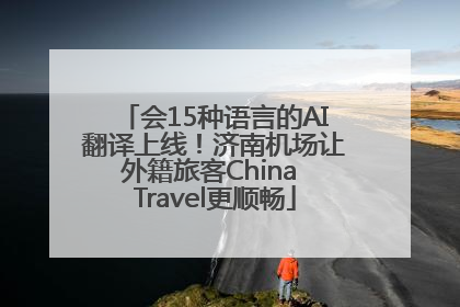 会15种语言的AI翻译上线！济南机场让外籍旅客China Travel更顺畅