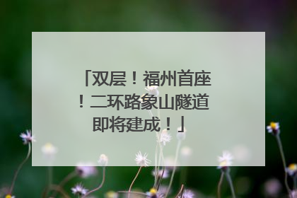 双层！福州首座！二环路象山隧道即将建成！