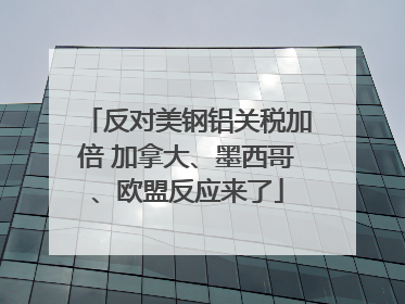 反对美钢铝关税加倍 加拿大、墨西哥、欧盟反应来了