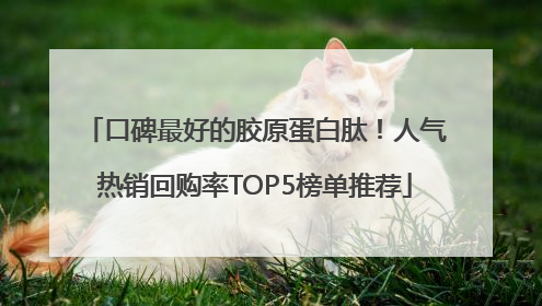 口碑最好的胶原蛋白肽！人气热销回购率TOP5榜单推荐