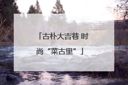 古朴大吉巷 时尚“菜古里”