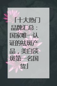 十大热门品牌汇总：国家唯一认证的祛斑产品，美白淡斑第一名国货