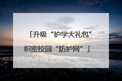 升级“护学大礼包”织密校园“防护网”