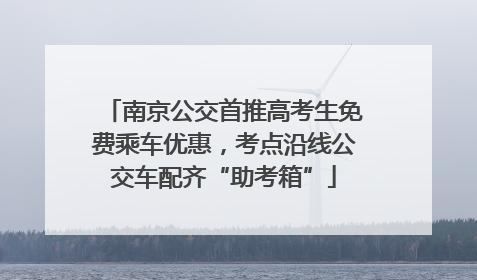 南京公交首推高考生免费乘车优惠，考点沿线公交车配齐“助考箱”