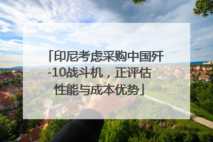 印尼考虑采购中国歼-10战斗机，正评估性能与成本优势