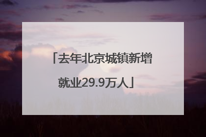 去年北京城镇新增就业29.9万人