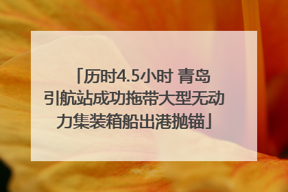 历时4.5小时 青岛引航站成功拖带大型无动力集装箱船出港抛锚