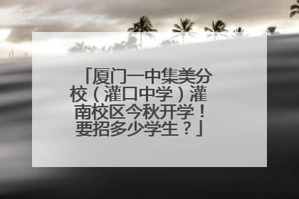 厦门一中集美分校（灌口中学）灌南校区今秋开学！要招多少学生？