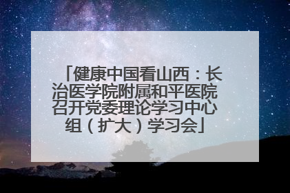健康中国看山西：长治医学院附属和平医院召开党委理论学习中心组（扩大）学习会