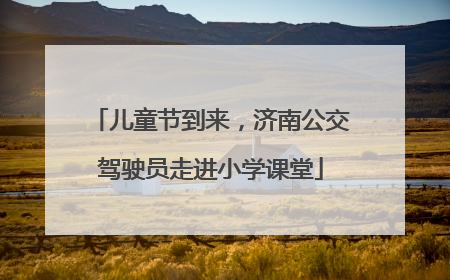 儿童节到来，济南公交驾驶员走进小学课堂