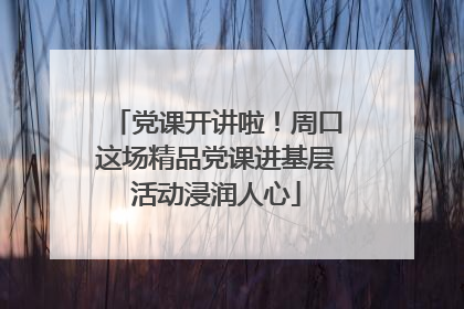 党课开讲啦！周口这场精品党课进基层活动浸润人心
