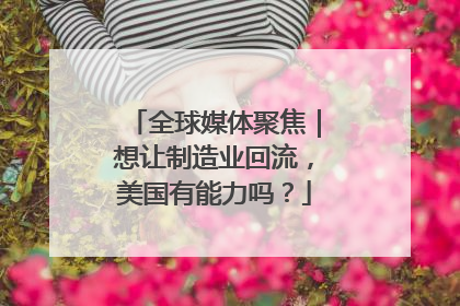 全球媒体聚焦｜想让制造业回流，美国有能力吗？