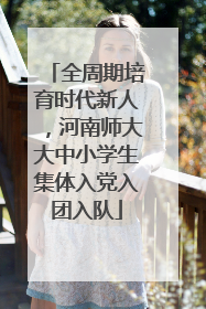 全周期培育时代新人，河南师大大中小学生集体入党入团入队