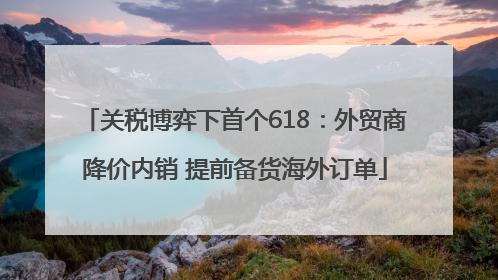 关税博弈下首个618：外贸商降价内销 提前备货海外订单
