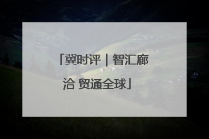 冀时评｜智汇廊洽 贸通全球