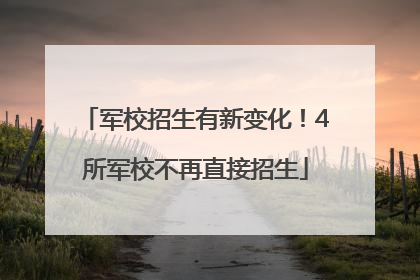 军校招生有新变化！4所军校不再直接招生