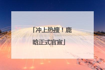 冲上热搜！鹿晗正式官宣