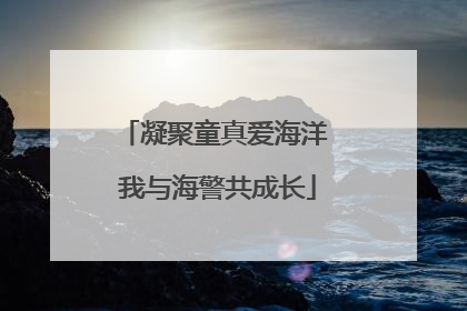 凝聚童真爱海洋 我与海警共成长