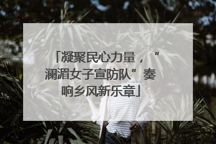凝聚民心力量，“澜湄女子宣防队”奏响乡风新乐章