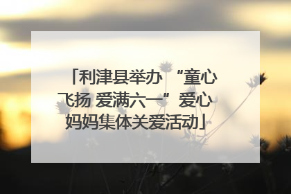 利津县举办 “童心飞扬 爱满六一”爱心妈妈集体关爱活动