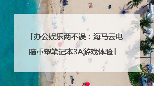 办公娱乐两不误：海马云电脑重塑笔记本3A游戏体验