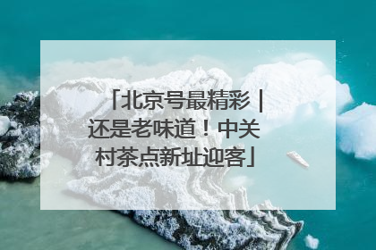 北京号最精彩｜还是老味道！中关村茶点新址迎客