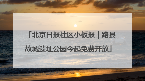 北京日报社区小板报｜路县故城遗址公园今起免费开放