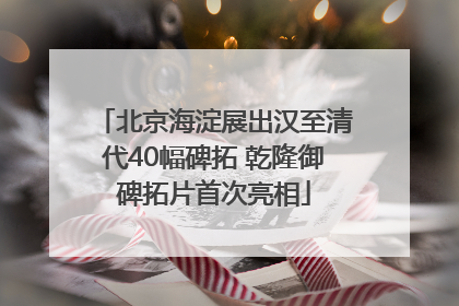 北京海淀展出汉至清代40幅碑拓 乾隆御碑拓片首次亮相