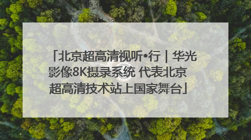 北京超高清视听•行｜华光影像8K摄录系统 代表北京超高清技术站上国家舞台